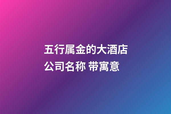 五行属金的大酒店公司名称 带寓意-第1张-公司起名-玄机派